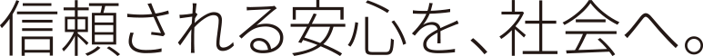 信頼される安心を、社会へ。